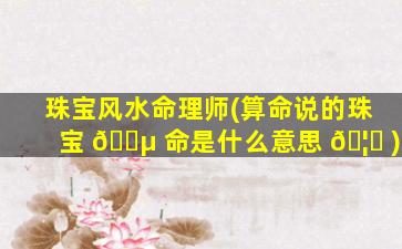 珠宝风水命理师(算命说的珠宝 🐵 命是什么意思 🦊 )